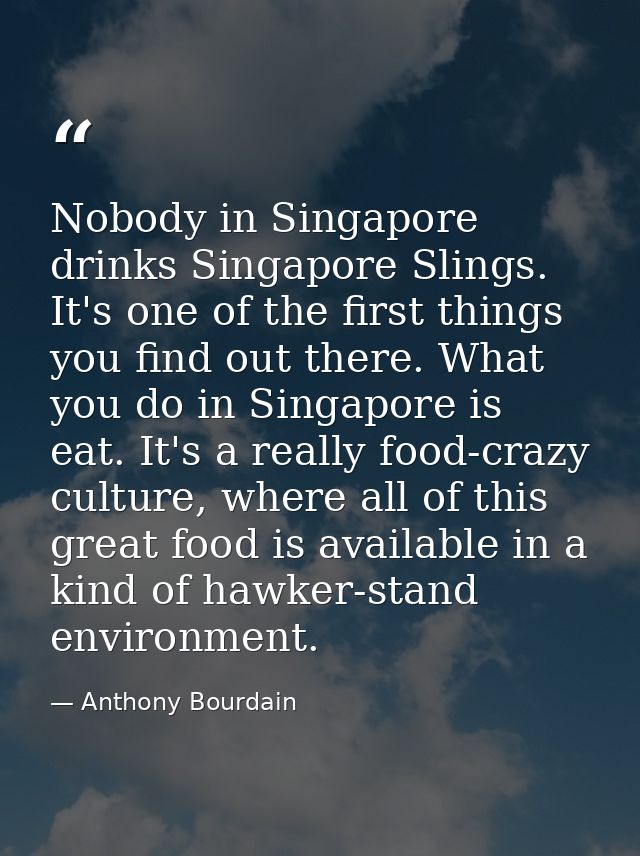 Nobody in Singapore drinks Singapore Slings. It's one of the first things you find out there. What you do in Singapore i — Anthony Bourdain