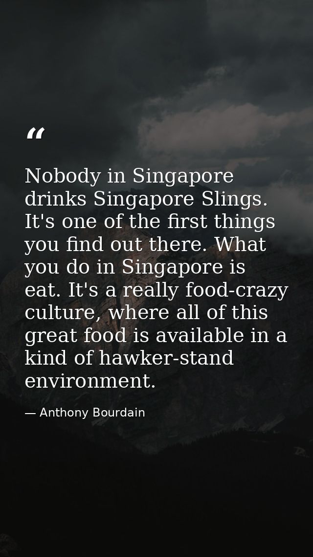 Nobody in Singapore drinks Singapore Slings. It's one of the first things you find out there. What you do in Singapore i — Anthony Bourdain