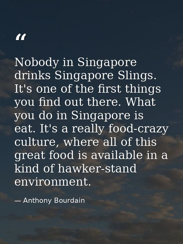 Nobody in Singapore drinks Singapore Slings. It's one of the first things you find out there. What you do in Singapore i — Anthony Bourdain