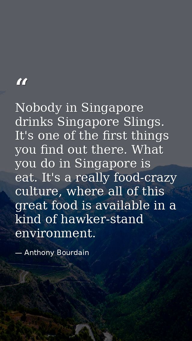 Nobody in Singapore drinks Singapore Slings. It's one of the first things you find out there. What you do in Singapore i — Anthony Bourdain