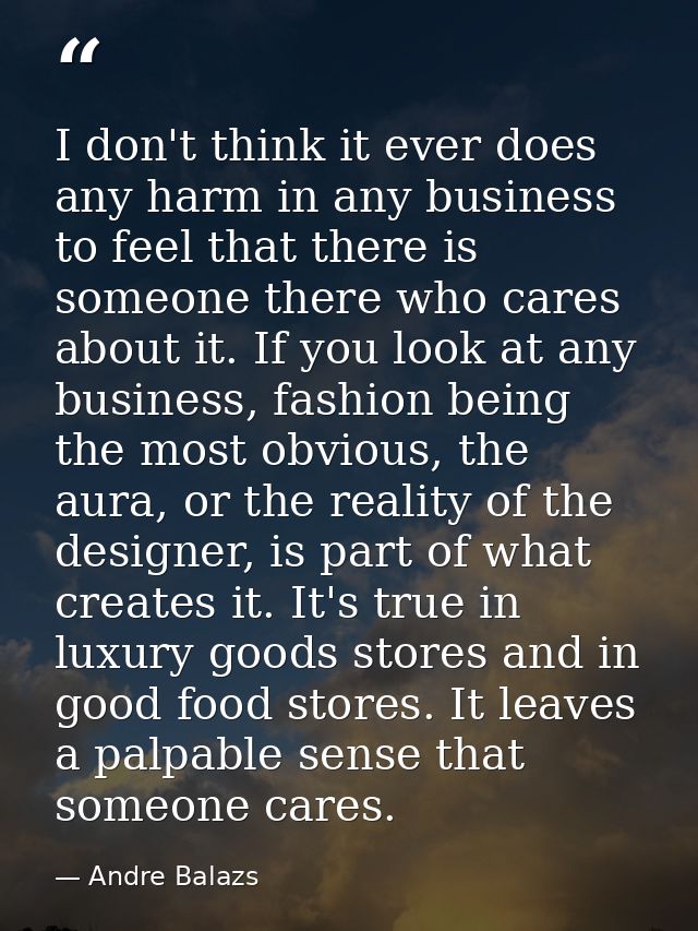 I don't think it ever does any harm in any business to feel that there is someone there who cares about it. If you look  — Andre Balazs