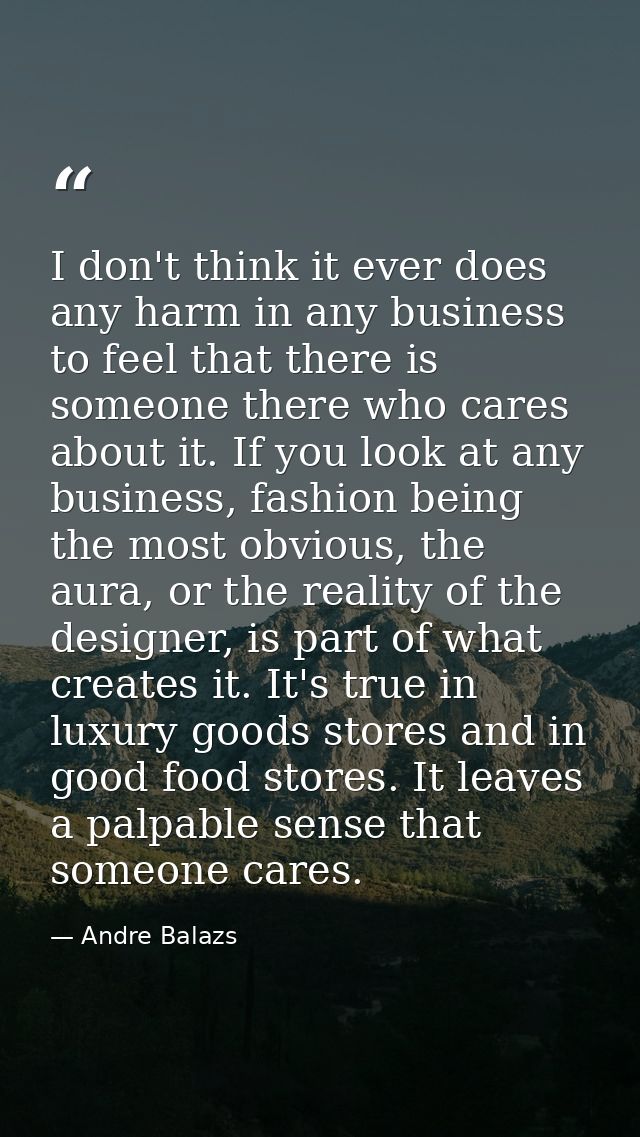 I don't think it ever does any harm in any business to feel that there is someone there who cares about it. If you look  — Andre Balazs