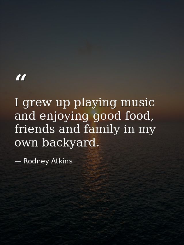 I grew up playing music and enjoying good food, friends and family in my own backyard. — Rodney Atkins