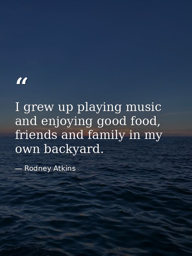 I grew up playing music and enjoying good food, friends and family in my own backyard. — Rodney Atkins