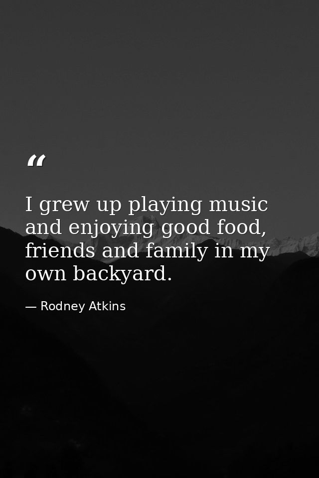 I grew up playing music and enjoying good food, friends and family in my own backyard. — Rodney Atkins