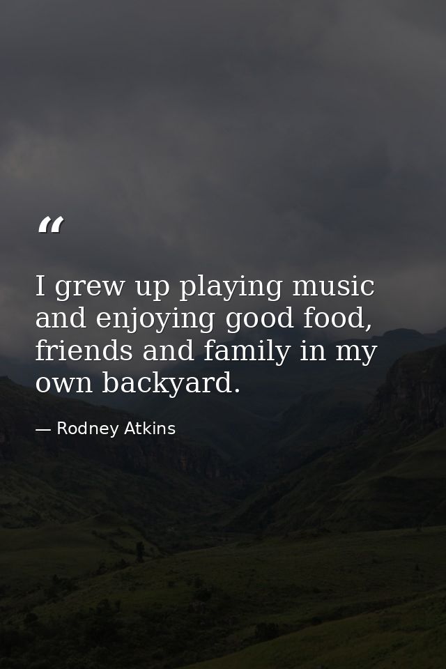 I grew up playing music and enjoying good food, friends and family in my own backyard. — Rodney Atkins