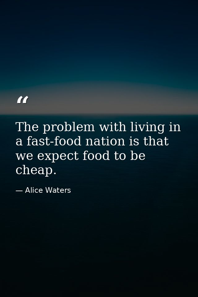 The problem with living in a fast-food nation is that we expect food to be cheap. — Alice Waters