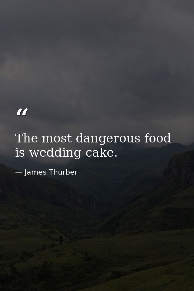 The most dangerous food is wedding cake. — James Thurber