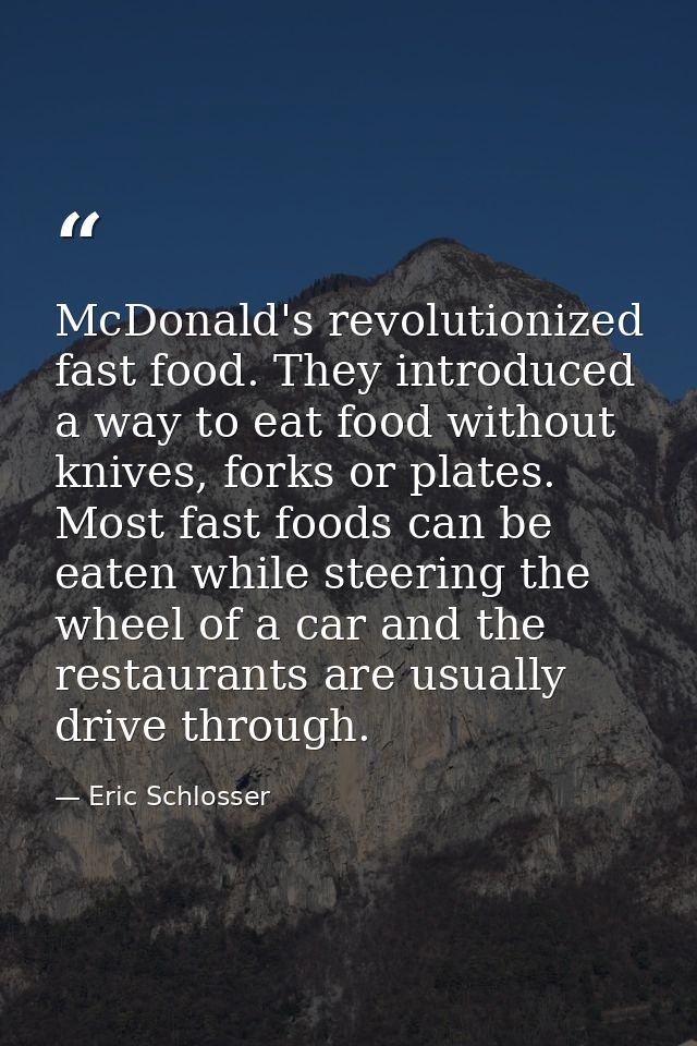 McDonald's revolutionized fast food. They introduced a way to eat food without knives, forks or plates. Most fast foods  — Eric Schlosser