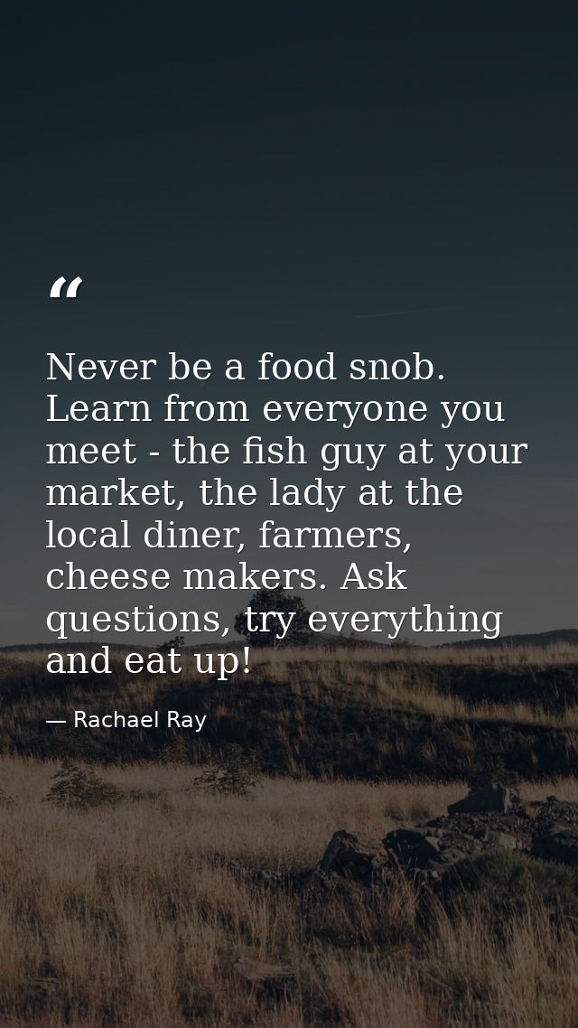 Never be a food snob. Learn from everyone you meet - the fish guy at your market, the lady at the local diner, farmers,  — Rachael Ray