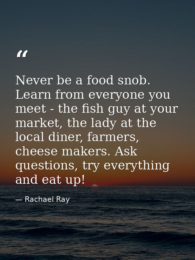Never be a food snob. Learn from everyone you meet - the fish guy at your market, the lady at the local diner, farmers,  — Rachael Ray
