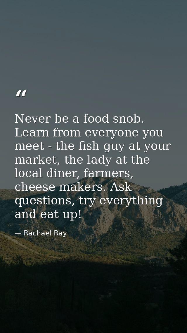 Never be a food snob. Learn from everyone you meet - the fish guy at your market, the lady at the local diner, farmers,  — Rachael Ray