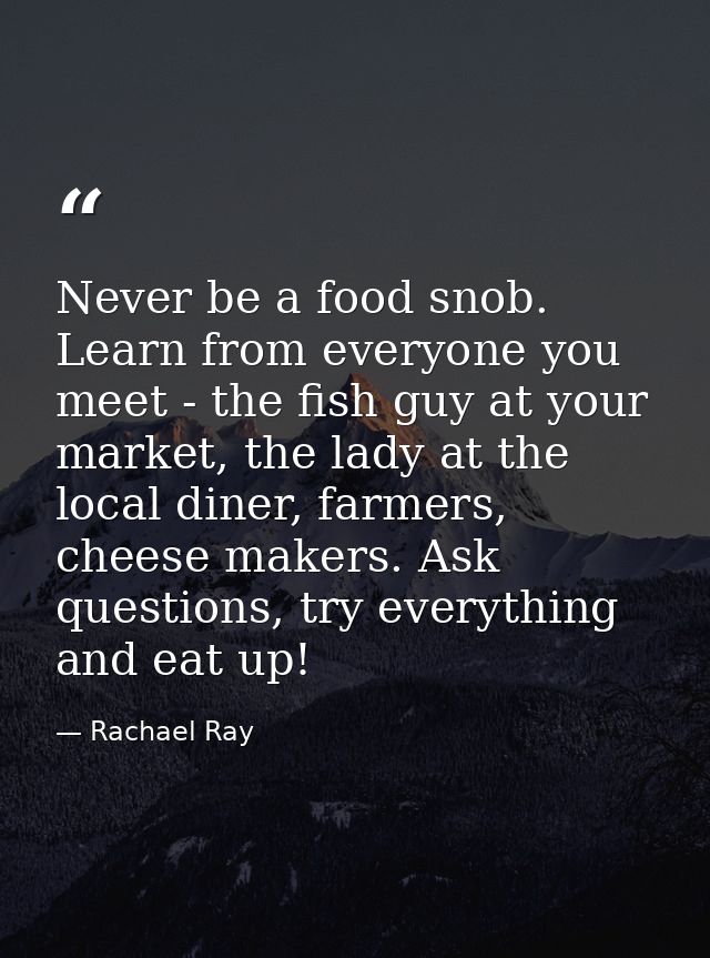 Never be a food snob. Learn from everyone you meet - the fish guy at your market, the lady at the local diner, farmers,  — Rachael Ray