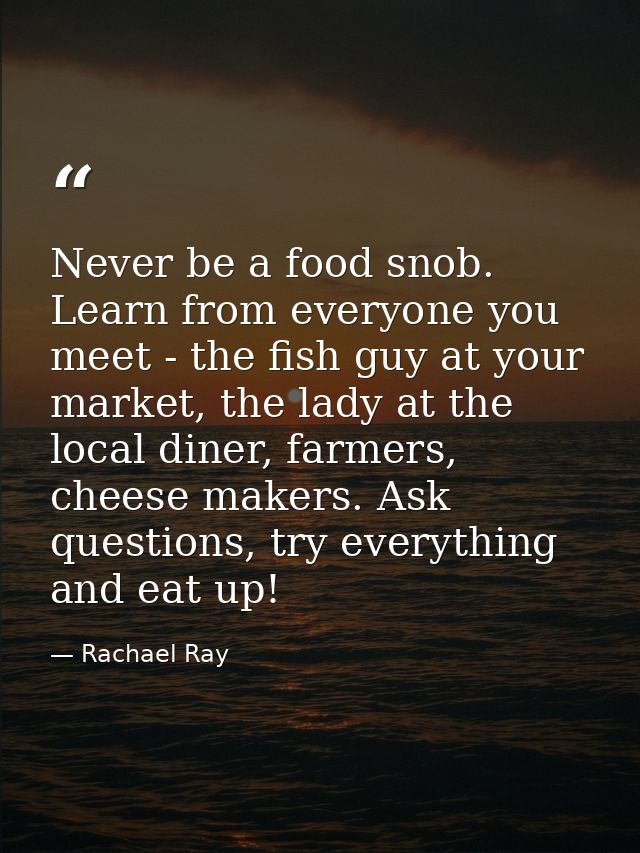Never be a food snob. Learn from everyone you meet - the fish guy at your market, the lady at the local diner, farmers,  — Rachael Ray
