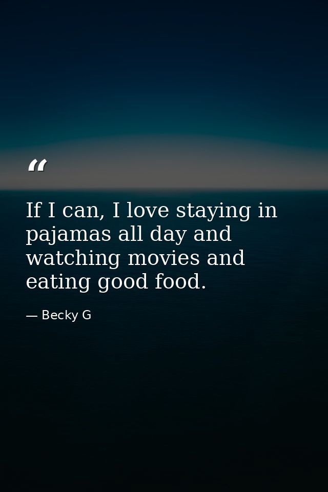 If I can, I love staying in pajamas all day and watching movies and eating good food. — Becky G