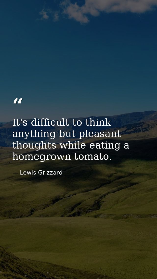 It's difficult to think anything but pleasant thoughts while eating a homegrown tomato. — Lewis Grizzard