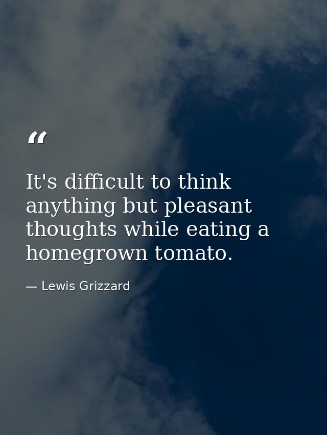 It's difficult to think anything but pleasant thoughts while eating a homegrown tomato. — Lewis Grizzard