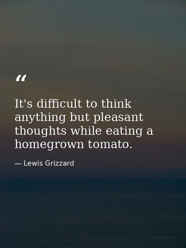 It's difficult to think anything but pleasant thoughts while eating a homegrown tomato. — Lewis Grizzard
