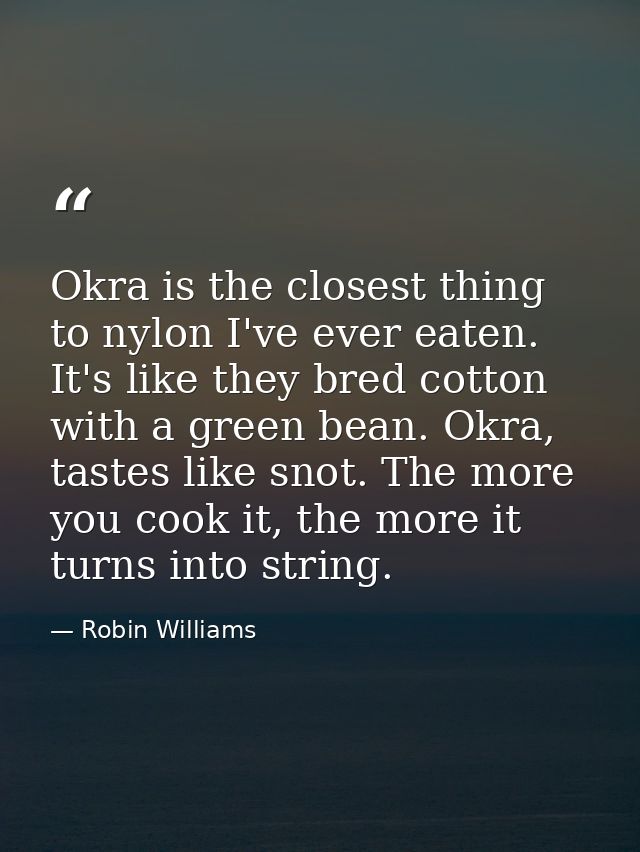 Okra is the closest thing to nylon I've ever eaten. It's like they bred cotton with a green bean. Okra, tastes like snot — Robin Williams