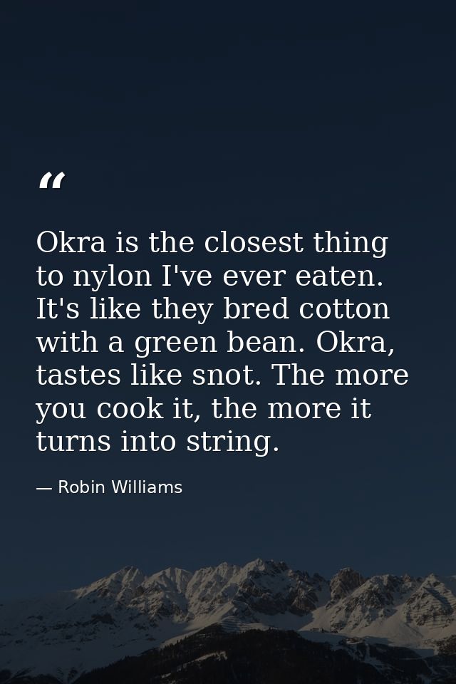 Okra is the closest thing to nylon I've ever eaten. It's like they bred cotton with a green bean. Okra, tastes like snot — Robin Williams
