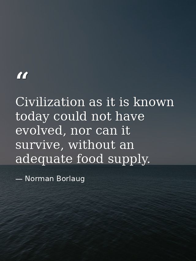 Civilization as it is known today could not have evolved, nor can it survive, without an adequate food supply. — Norman Borlaug
