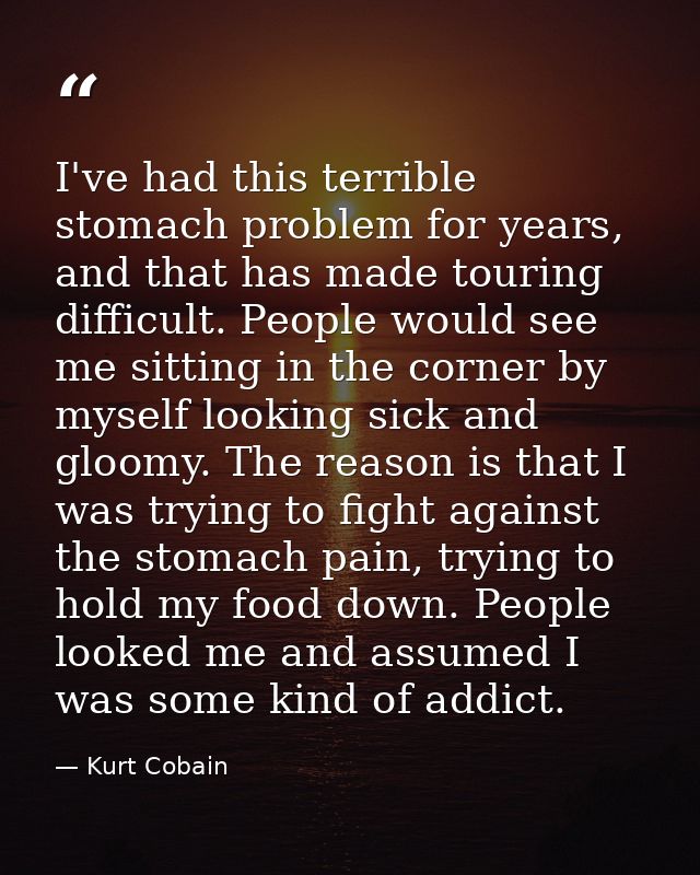 I've had this terrible stomach problem for years, and that has made touring difficult. People would see me sitting in th — Kurt Cobain