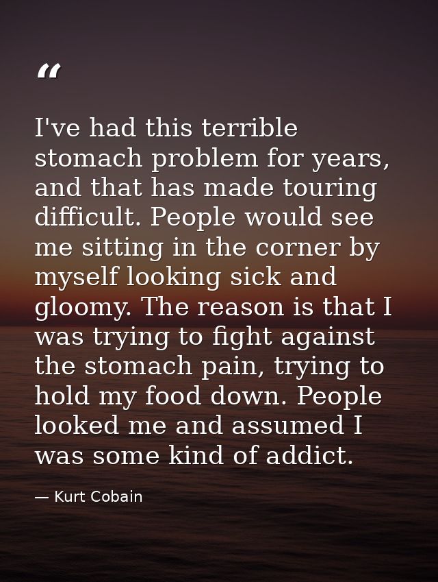 I've had this terrible stomach problem for years, and that has made touring difficult. People would see me sitting in th — Kurt Cobain