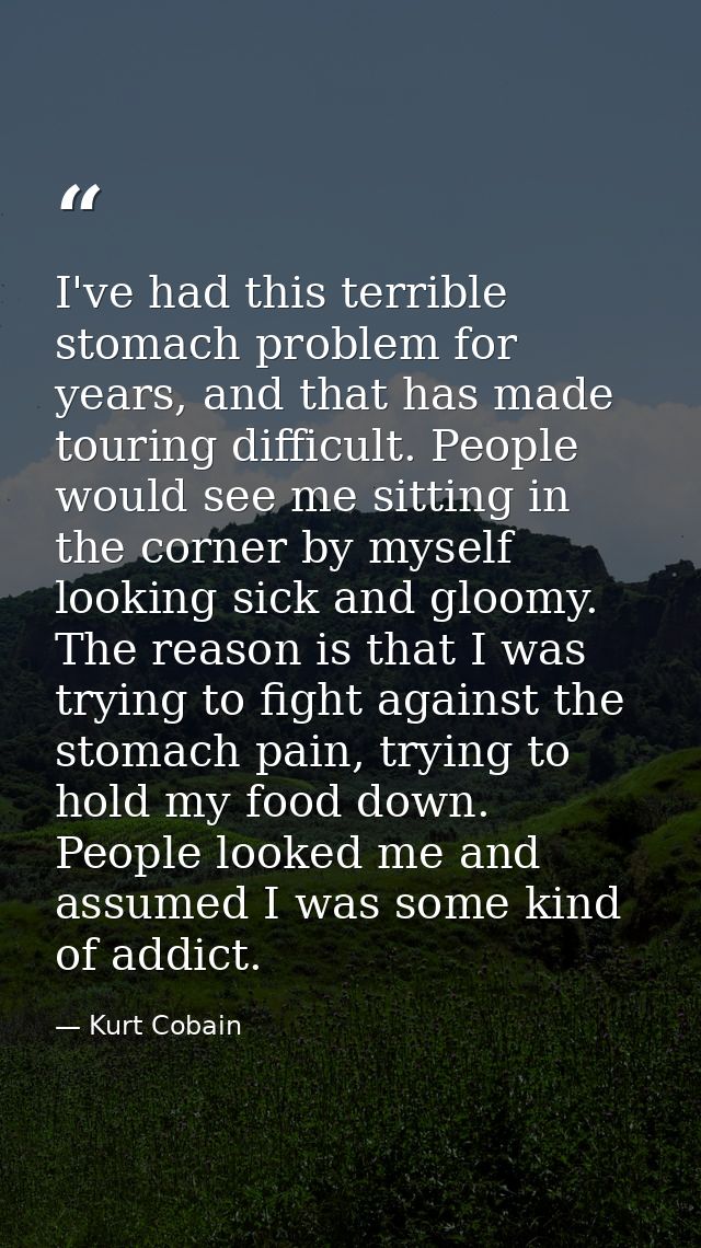 I've had this terrible stomach problem for years, and that has made touring difficult. People would see me sitting in th — Kurt Cobain