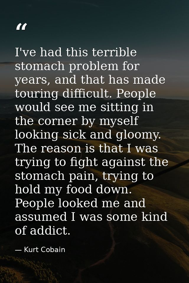 I've had this terrible stomach problem for years, and that has made touring difficult. People would see me sitting in th — Kurt Cobain