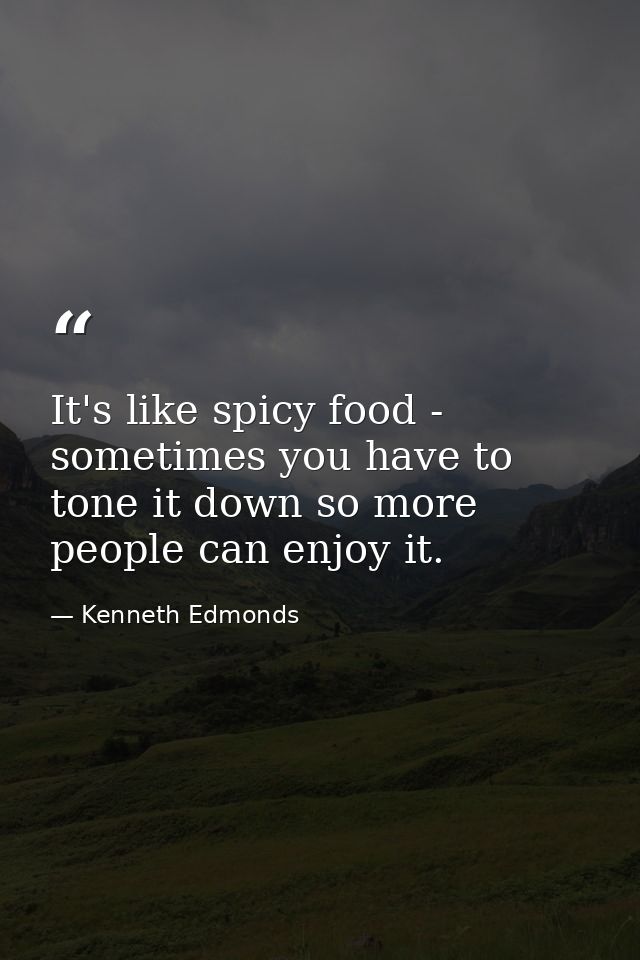 It's like spicy food - sometimes you have to tone it down so more people can enjoy it. — Kenneth Edmonds