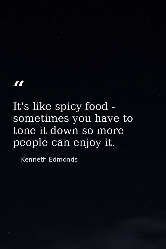 It's like spicy food - sometimes you have to tone it down so more people can enjoy it. — Kenneth Edmonds
