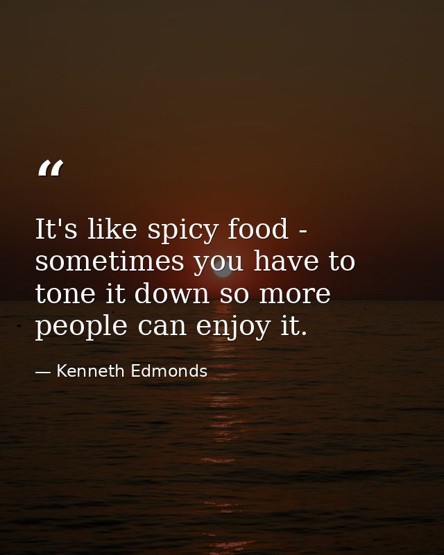 It's like spicy food - sometimes you have to tone it down so more people can enjoy it. — Kenneth Edmonds