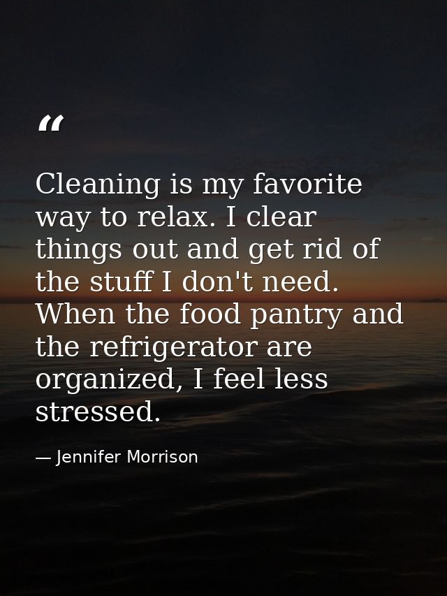 Cleaning is my favorite way to relax. I clear things out and get rid of the stuff I don't need. When the food pantry and — Jennifer Morrison