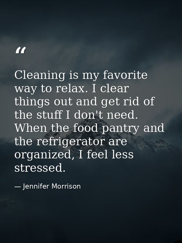 Cleaning is my favorite way to relax. I clear things out and get rid of the stuff I don't need. When the food pantry and — Jennifer Morrison