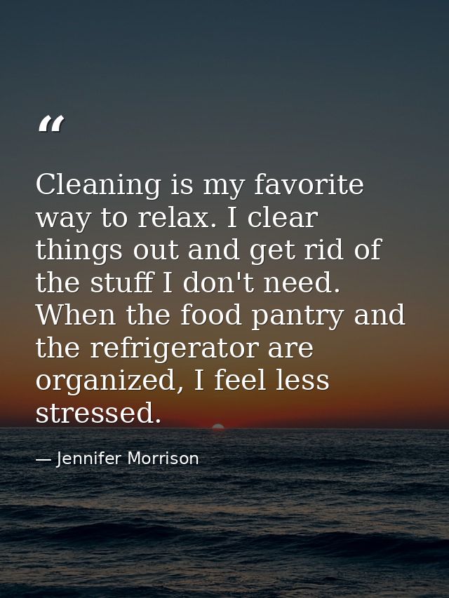 Cleaning is my favorite way to relax. I clear things out and get rid of the stuff I don't need. When the food pantry and — Jennifer Morrison
