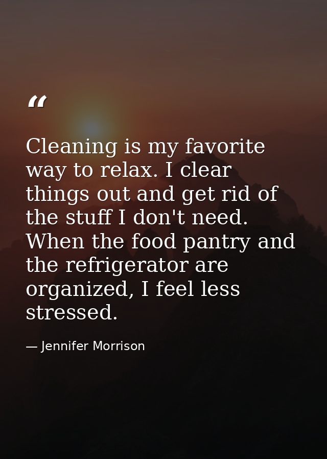 Cleaning is my favorite way to relax. I clear things out and get rid of the stuff I don't need. When the food pantry and — Jennifer Morrison