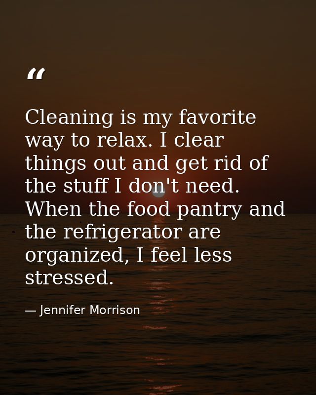 Cleaning is my favorite way to relax. I clear things out and get rid of the stuff I don't need. When the food pantry and — Jennifer Morrison