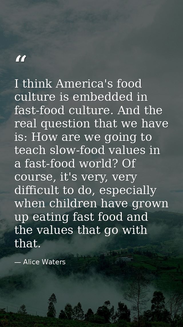 I think America's food culture is embedded in fast-food culture. And the real question that we have is: How are we going — Alice Waters