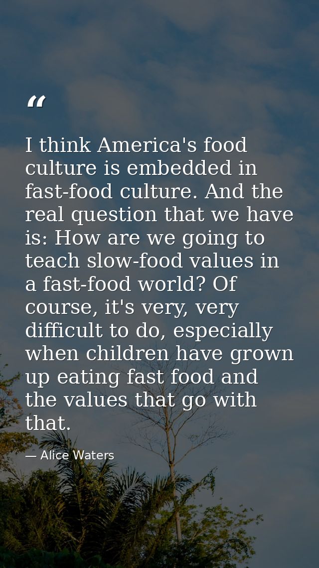 I think America's food culture is embedded in fast-food culture. And the real question that we have is: How are we going — Alice Waters