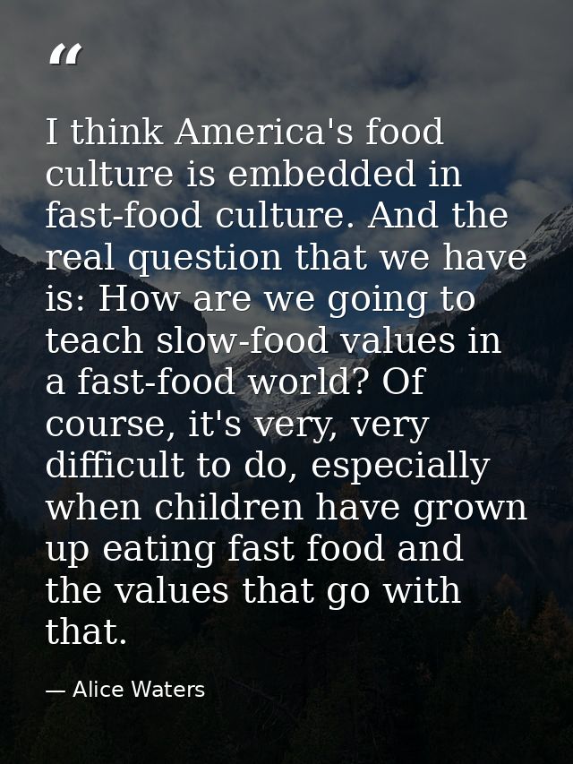 I think America's food culture is embedded in fast-food culture. And the real question that we have is: How are we going — Alice Waters