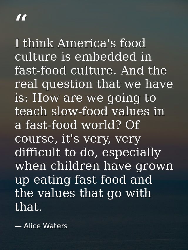 I think America's food culture is embedded in fast-food culture. And the real question that we have is: How are we going — Alice Waters