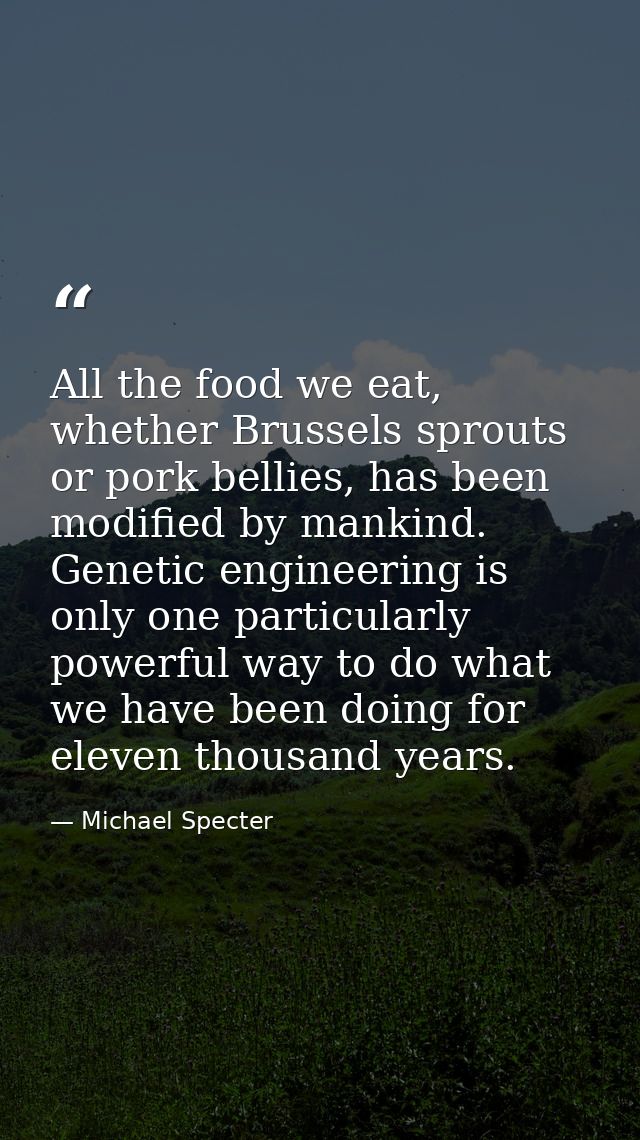 All the food we eat, whether Brussels sprouts or pork bellies, has been modified by mankind. Genetic engineering is only — Michael Specter