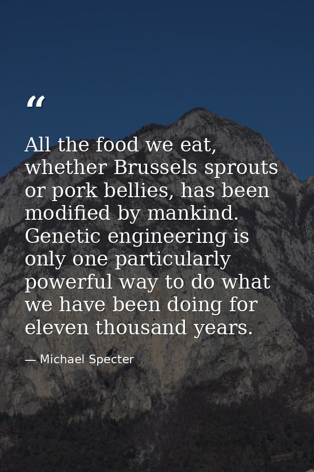 All the food we eat, whether Brussels sprouts or pork bellies, has been modified by mankind. Genetic engineering is only — Michael Specter