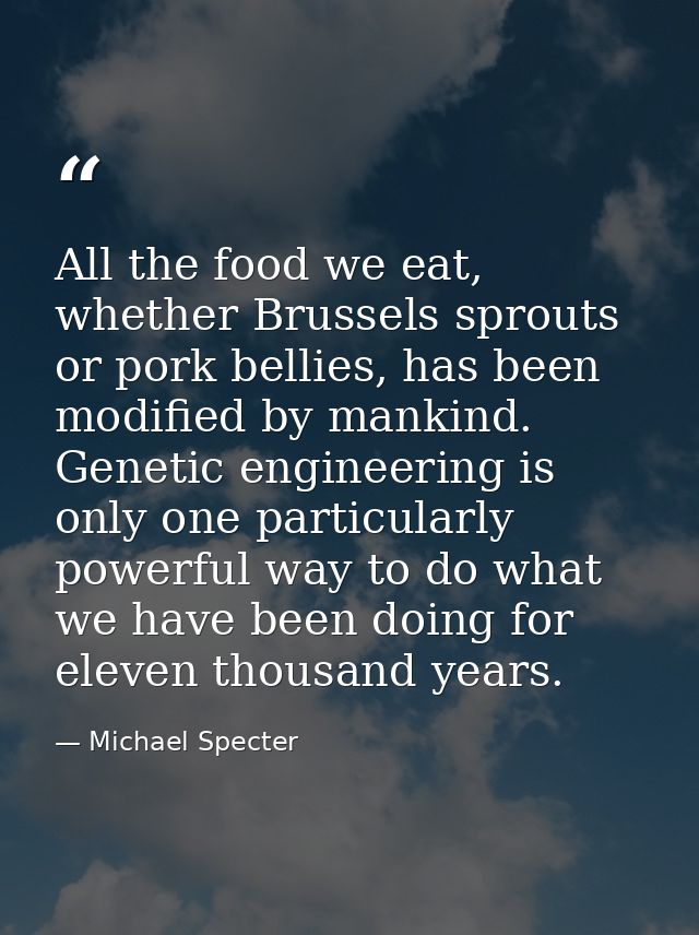 All the food we eat, whether Brussels sprouts or pork bellies, has been modified by mankind. Genetic engineering is only — Michael Specter