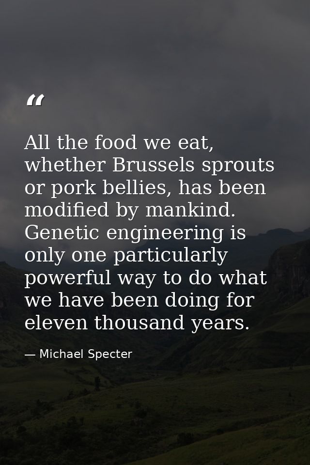 All the food we eat, whether Brussels sprouts or pork bellies, has been modified by mankind. Genetic engineering is only — Michael Specter
