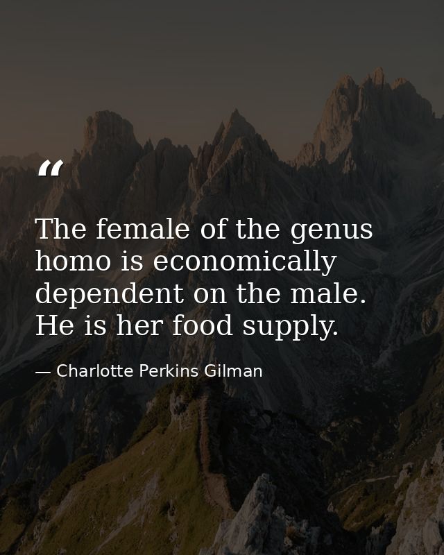The female of the genus homo is economically dependent on the male. He is her food supply. — Charlotte Perkins Gilman