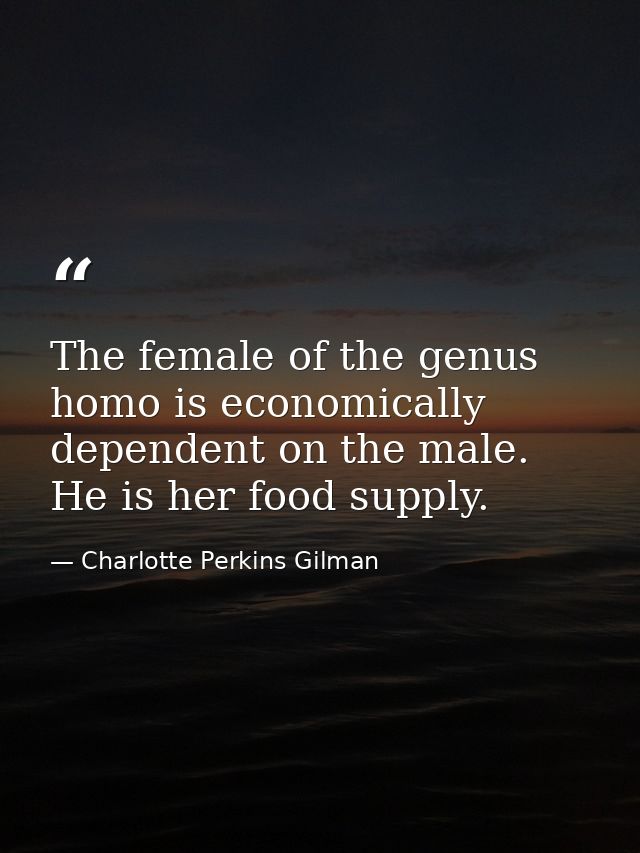 The female of the genus homo is economically dependent on the male. He is her food supply. — Charlotte Perkins Gilman