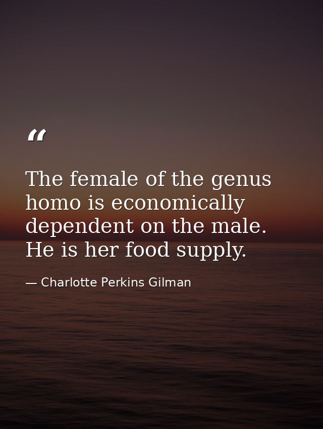 The female of the genus homo is economically dependent on the male. He is her food supply. — Charlotte Perkins Gilman