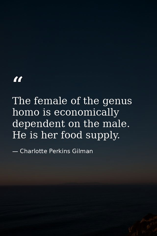 The female of the genus homo is economically dependent on the male. He is her food supply. — Charlotte Perkins Gilman