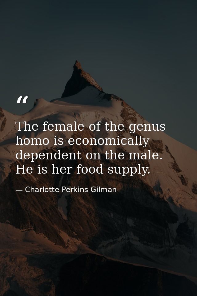 The female of the genus homo is economically dependent on the male. He is her food supply. — Charlotte Perkins Gilman